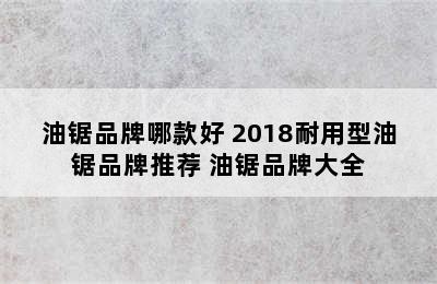 油锯品牌哪款好 2018耐用型油锯品牌推荐 油锯品牌大全